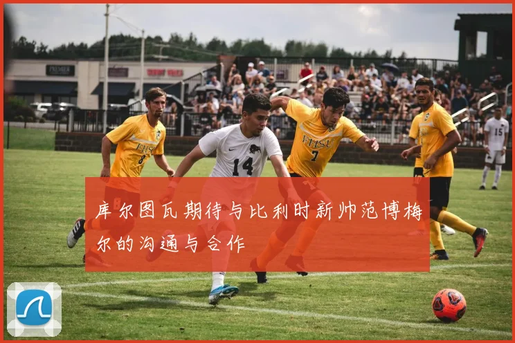 库尔图瓦期待与比利时新帅范博梅尔的沟通与合作